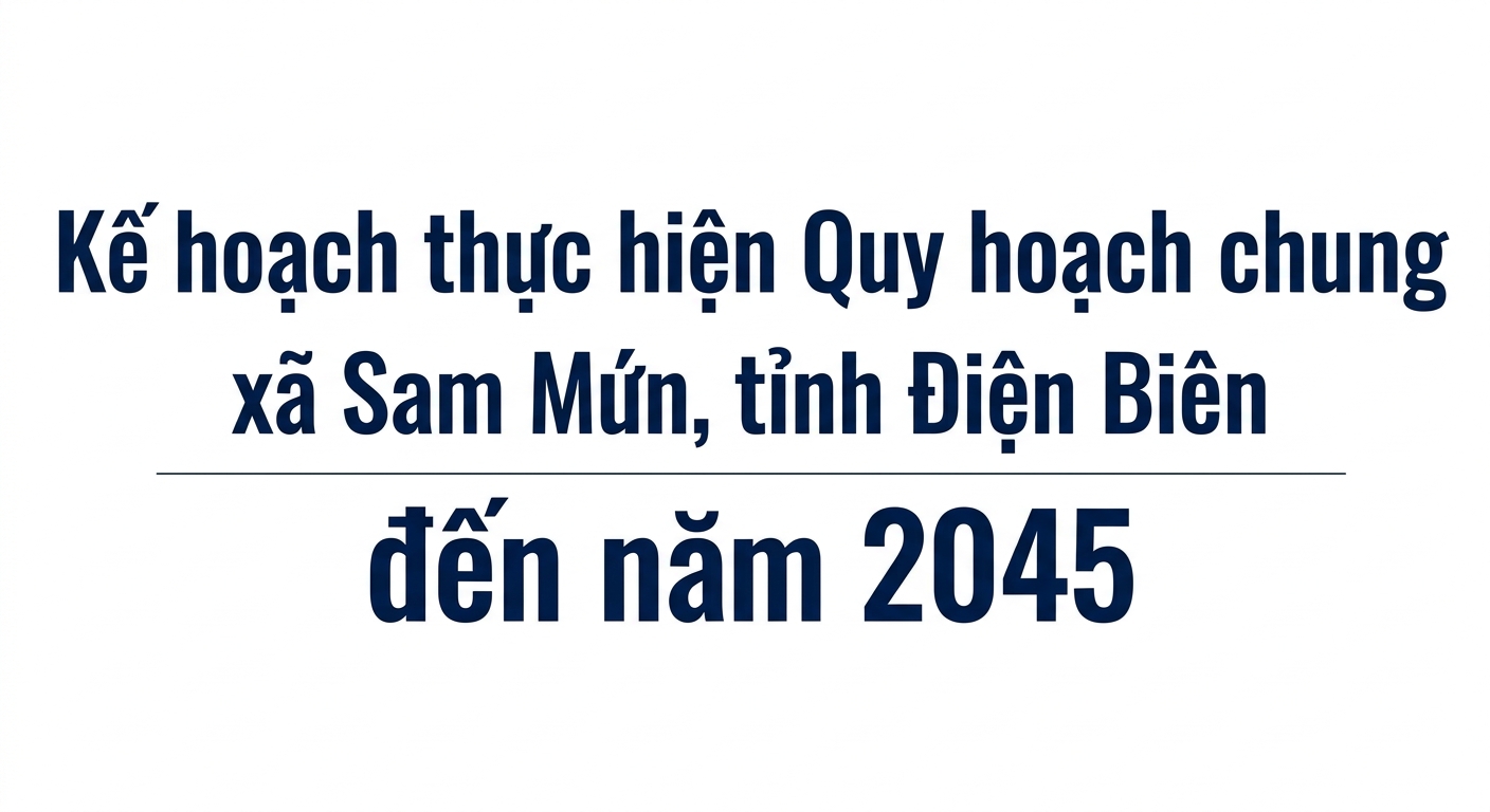 Kế hoạch thực hiện Quy hoạch chung xã Sam Mứn, tỉnh Điện Biên đến năm 2045